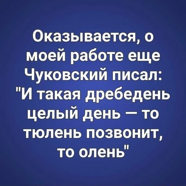 Оказывается, о моей работе еще Чуковский писал: “И такая дребедень целый день – то тюлень позвонит,