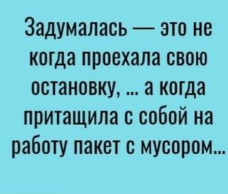 Задумалась – это не когда проехала свою остановку, …а когда притащила с собой на работу пакет с мусором… – АйДаПрикол