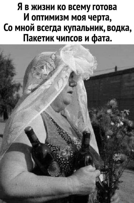 Я в жизни ко всему готова И оптимизм моя черта, Со мной всегда купальник, водка, Пакетик чипсов и фата. – АйДаПрикол